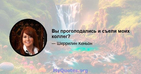 Вы проголодались и съели моих коллег?