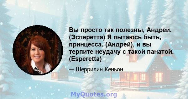 Вы просто так полезны, Андрей. (Эсперетта) Я пытаюсь быть, принцесса. (Андрей), и вы терпите неудачу с такой панатой. (Esperetta)