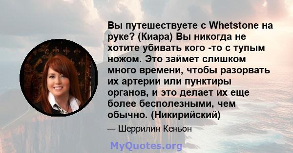 Вы путешествуете с Whetstone на руке? (Киара) Вы никогда не хотите убивать кого -то с тупым ножом. Это займет слишком много времени, чтобы разорвать их артерии или пунктиры органов, и это делает их еще более