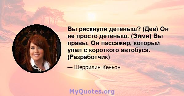 Вы рискнули детеныш? (Дев) Он не просто детеныш. (Эйми) Вы правы. Он пассажир, который упал с короткого автобуса. (Разработчик)