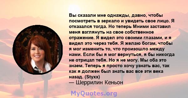 Вы сказали мне однажды, давно, чтобы посмотреть в зеркало и увидеть свое лицо. Я отказался тогда. Но теперь Мними заставил меня взглянуть на свое собственное отражение. Я видел это своими глазами, и я видел это через