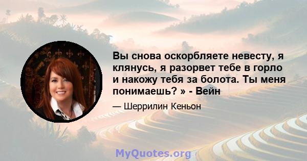 Вы снова оскорбляете невесту, я клянусь, я разорвет тебе в горло и накожу тебя за болота. Ты меня понимаешь? » - Вейн