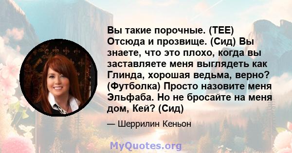 Вы такие порочные. (TEE) Отсюда и прозвище. (Сид) Вы знаете, что это плохо, когда вы заставляете меня выглядеть как Глинда, хорошая ведьма, верно? (Футболка) Просто назовите меня Эльфаба. Но не бросайте на меня дом,