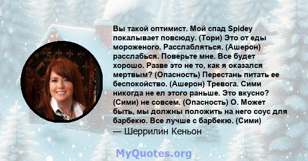 Вы такой оптимист. Мой спад Spidey покалывает повсюду. (Тори) Это от еды мороженого. Расслабляться. (Ашерон) расслабься. Поверьте мне. Все будет хорошо. Разве это не то, как я оказался мертвым? (Опасность) Перестань