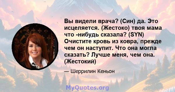 Вы видели врача? (Син) да. Это исцеляется. (Жестоко) твоя мама что -нибудь сказала? (SYN) Очистите кровь из ковра, прежде чем он наступит. Что она могла сказать? Лучше меня, чем она. (Жестокий)