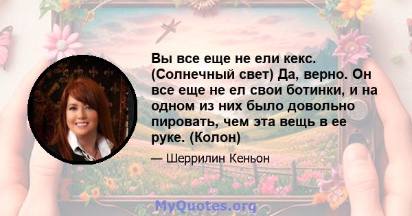 Вы все еще не ели кекс. (Солнечный свет) Да, верно. Он все еще не ел свои ботинки, и на одном из них было довольно пировать, чем эта вещь в ее руке. (Колон)