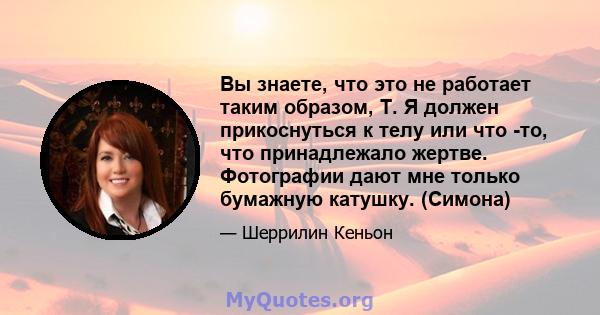 Вы знаете, что это не работает таким образом, Т. Я должен прикоснуться к телу или что -то, что принадлежало жертве. Фотографии дают мне только бумажную катушку. (Симона)