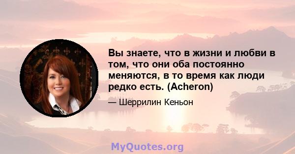 Вы знаете, что в жизни и любви в том, что они оба постоянно меняются, в то время как люди редко есть. (Acheron)