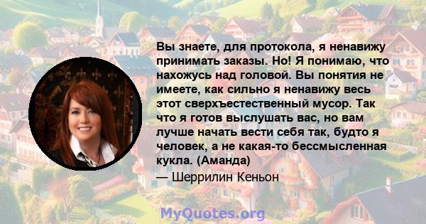 Вы знаете, для протокола, я ненавижу принимать заказы. Но! Я понимаю, что нахожусь над головой. Вы понятия не имеете, как сильно я ненавижу весь этот сверхъестественный мусор. Так что я готов выслушать вас, но вам лучше 