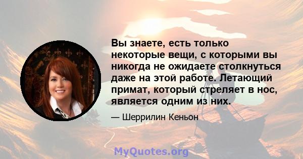 Вы знаете, есть только некоторые вещи, с которыми вы никогда не ожидаете столкнуться даже на этой работе. Летающий примат, который стреляет в нос, является одним из них.