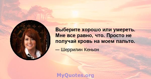 Выберите хорошо или умереть. Мне все равно, что. Просто не получай кровь на моем пальто.