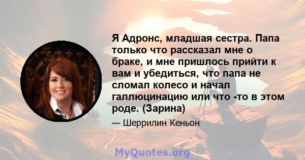 Я Адронс, младшая сестра. Папа только что рассказал мне о браке, и мне пришлось прийти к вам и убедиться, что папа не сломал колесо и начал галлюцинацию или что -то в этом роде. (Зарина)