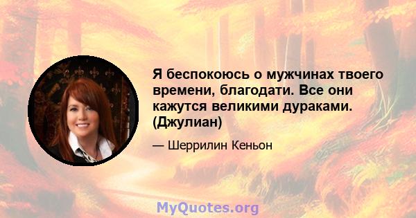 Я беспокоюсь о мужчинах твоего времени, благодати. Все они кажутся великими дураками. (Джулиан)