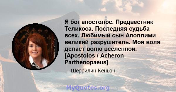 Я бог апостолос. Предвестник Теликоса. Последняя судьба всех. Любимый сын Аполлими великий разрушитель. Моя воля делает волю вселенной. [Apostolos / Acheron Parthenopaeus]