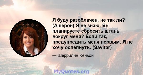 Я буду разоблачен, не так ли? (Ашерон) Я не знаю. Вы планируете сбросить штаны вокруг меня? Если так, предупредить меня первым. Я не хочу ослепнуть. (Savitar)