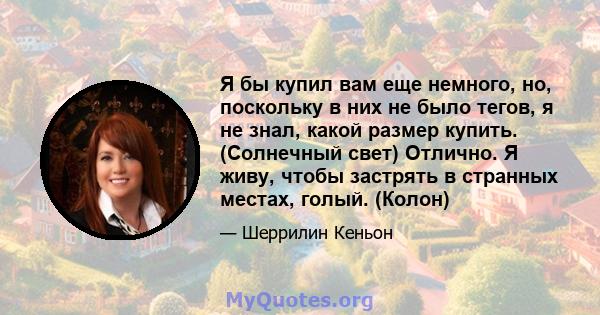 Я бы купил вам еще немного, но, поскольку в них не было тегов, я не знал, какой размер купить. (Солнечный свет) Отлично. Я живу, чтобы застрять в странных местах, голый. (Колон)