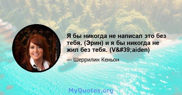 Я бы никогда не написал это без тебя. (Эрин) и я бы никогда не жил без тебя. (V'aiden)