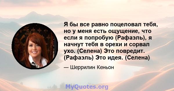 Я бы все равно поцеловал тебя, но у меня есть ощущение, что если я попробую (Рафаэль), я начнут тебя в орехи и сорвал ухо. (Селена) Это повредит. (Рафаэль) Это идея. (Селена)