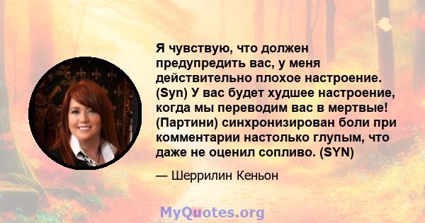 Я чувствую, что должен предупредить вас, у меня действительно плохое настроение. (Syn) У вас будет худшее настроение, когда мы переводим вас в мертвые! (Партини) синхронизирован боли при комментарии настолько глупым,