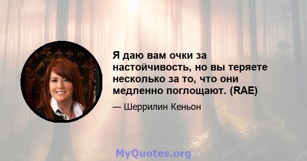 Я даю вам очки за настойчивость, но вы теряете несколько за то, что они медленно поглощают. (RAE)