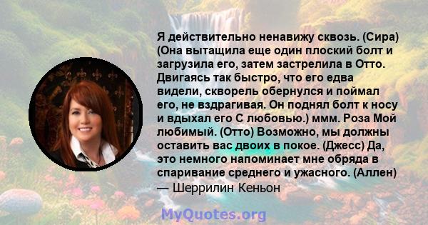 Я действительно ненавижу сквозь. (Сира) (Она вытащила еще один плоский болт и загрузила его, затем застрелила в Отто. Двигаясь так быстро, что его едва видели, скворель обернулся и поймал его, не вздрагивая. Он поднял