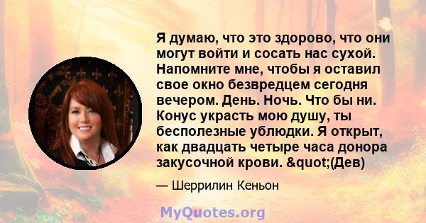 Я думаю, что это здорово, что они могут войти и сосать нас сухой. Напомните мне, чтобы я оставил свое окно безвредцем сегодня вечером. День. Ночь. Что бы ни. Конус украсть мою душу, ты бесполезные ублюдки. Я открыт, как 