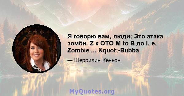 Я говорю вам, люди; Это атака зомби. Z к OTO M to B до I, e. Zombie ... "-Bubba