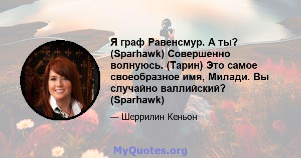 Я граф Равенсмур. А ты? (Sparhawk) Совершенно волнуюсь. (Тарин) Это самое своеобразное имя, Милади. Вы случайно валлийский? (Sparhawk)