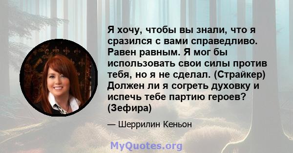 Я хочу, чтобы вы знали, что я сразился с вами справедливо. Равен равным. Я мог бы использовать свои силы против тебя, но я не сделал. (Страйкер) Должен ли я согреть духовку и испечь тебе партию героев? (Зефира)