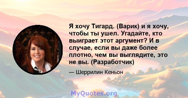 Я хочу Тигард. (Варик) и я хочу, чтобы ты ушел. Угадайте, кто выиграет этот аргумент? И в случае, если вы даже более плотно, чем вы выглядите, это не вы. (Разработчик)