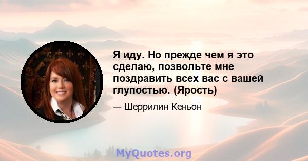 Я иду. Но прежде чем я это сделаю, позвольте мне поздравить всех вас с вашей глупостью. (Ярость)