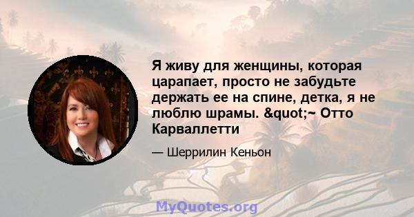 Я живу для женщины, которая царапает, просто не забудьте держать ее на спине, детка, я не люблю шрамы. "~ Отто Карваллетти