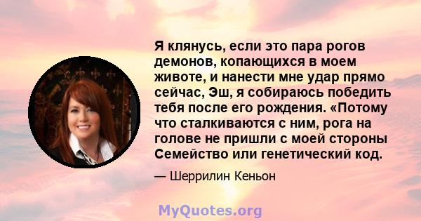 Я клянусь, если это пара рогов демонов, копающихся в моем животе, и нанести мне удар прямо сейчас, Эш, я собираюсь победить тебя после его рождения. «Потому что сталкиваются с ним, рога на голове не пришли с моей