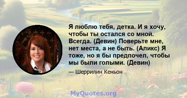 Я люблю тебя, детка. И я хочу, чтобы ты остался со мной. Всегда. (Девин) Поверьте мне, нет места, а не быть. (Аликс) Я тоже, но я бы предпочел, чтобы мы были голыми. (Девин)