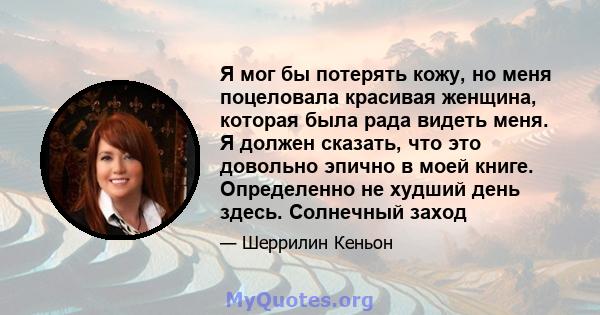 Я мог бы потерять кожу, но меня поцеловала красивая женщина, которая была рада видеть меня. Я должен сказать, что это довольно эпично в моей книге. Определенно не худший день здесь. Солнечный заход