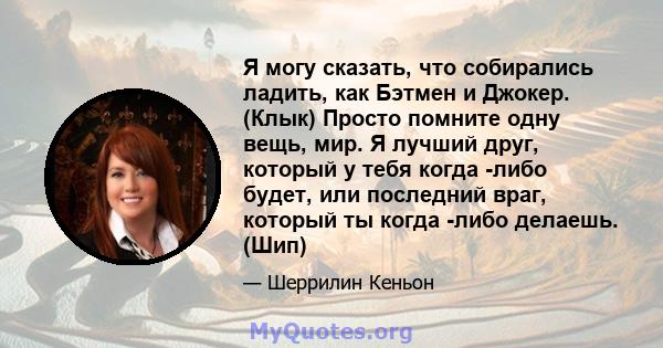 Я могу сказать, что собирались ладить, как Бэтмен и Джокер. (Клык) Просто помните одну вещь, мир. Я лучший друг, который у тебя когда -либо будет, или последний враг, который ты когда -либо делаешь. (Шип)