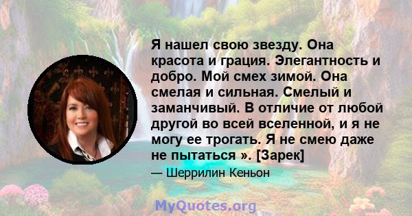 Я нашел свою звезду. Она красота и грация. Элегантность и добро. Мой смех зимой. Она смелая и сильная. Смелый и заманчивый. В отличие от любой другой во всей вселенной, и я не могу ее трогать. Я не смею даже не пытаться 