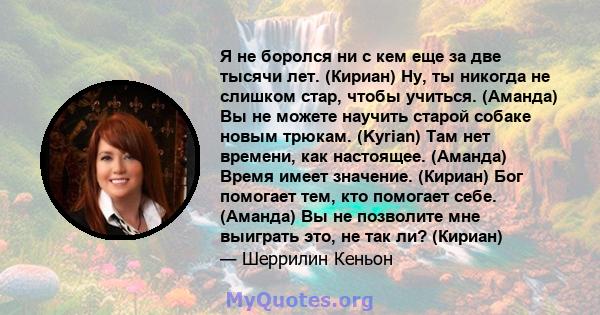 Я не боролся ни с кем еще за две тысячи лет. (Кириан) Ну, ты никогда не слишком стар, чтобы учиться. (Аманда) Вы не можете научить старой собаке новым трюкам. (Kyrian) Там нет времени, как настоящее. (Аманда) Время