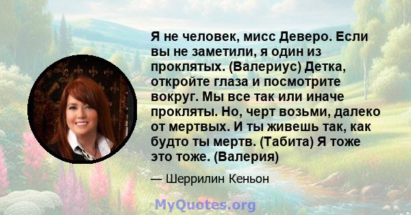 Я не человек, мисс Деверо. Если вы не заметили, я один из проклятых. (Валериус) Детка, откройте глаза и посмотрите вокруг. Мы все так или иначе прокляты. Но, черт возьми, далеко от мертвых. И ты живешь так, как будто ты 