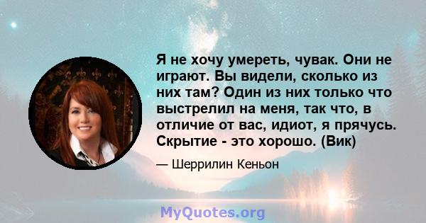 Я не хочу умереть, чувак. Они не играют. Вы видели, сколько из них там? Один из них только что выстрелил на меня, так что, в отличие от вас, идиот, я прячусь. Скрытие - это хорошо. (Вик)