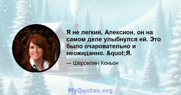 Я не легкий, Алексион, он на самом деле улыбнулся ей. Это было очаровательно и неожиданно. "Я.