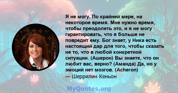 Я не могу. По крайней мере, на некоторое время. Мне нужно время, чтобы преодолеть это, и я не могу гарантировать, что я больше не повредит ему. Бог знает, у Ника есть настоящий дар для того, чтобы сказать не то, что в