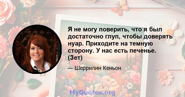 Я не могу поверить, что я был достаточно глуп, чтобы доверять нуар. Приходите на темную сторону. У нас есть печенье. (Зет)