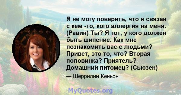 Я не могу поверить, что я связан с кем -то, кого аллергия на меня. (Равин) Ты? Я тот, у кого должен быть шипение. Как мне познакомить вас с людьми? Привет, это то, что? Вторая половинка? Приятель? Домашний питомец?