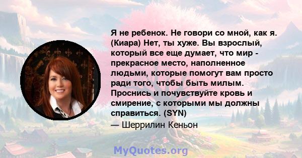 Я не ребенок. Не говори со мной, как я. (Киара) Нет, ты хуже. Вы взрослый, который все еще думает, что мир - прекрасное место, наполненное людьми, которые помогут вам просто ради того, чтобы быть милым. Проснись и