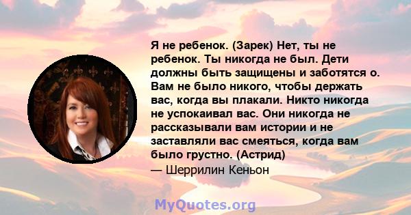 Я не ребенок. (Зарек) Нет, ты не ребенок. Ты никогда не был. Дети должны быть защищены и заботятся о. Вам не было никого, чтобы держать вас, когда вы плакали. Никто никогда не успокаивал вас. Они никогда не рассказывали 