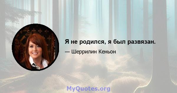 Я не родился, я был развязан.