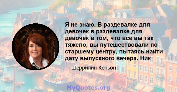 Я не знаю. В раздевалке для девочек в раздевалке для девочек в том, что все вы так тяжело, вы путешествовали по старшему центру, пытаясь найти дату выпускного вечера. Ник