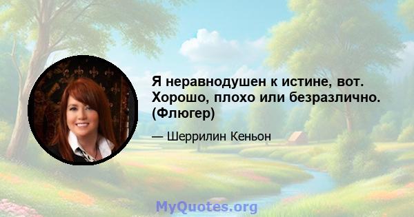 Я неравнодушен к истине, вот. Хорошо, плохо или безразлично. (Флюгер)