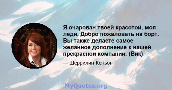 Я очарован твоей красотой, моя леди. Добро пожаловать на борт. Вы также делаете самое желанное дополнение к нашей прекрасной компании. (Вик)